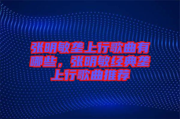 張明敏壟上行歌曲有哪些，張明敏經(jīng)典壟上行歌曲推薦