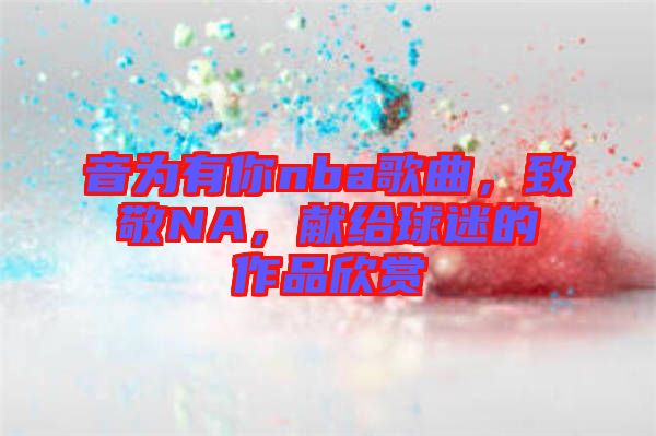 音為有你nba歌曲，致敬NA，獻(xiàn)給球迷的作品欣賞