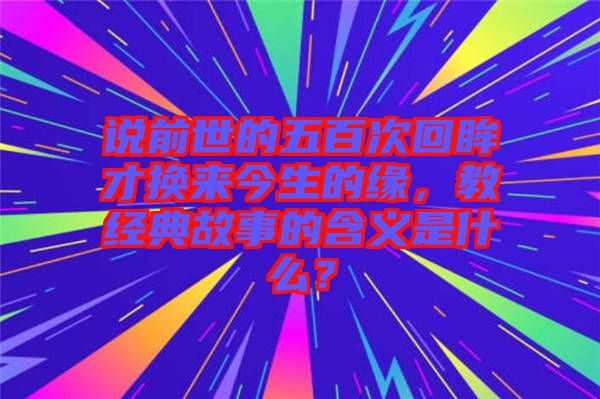 說(shuō)前世的五百次回眸才換來(lái)今生的緣，教經(jīng)典故事的含義是什么？