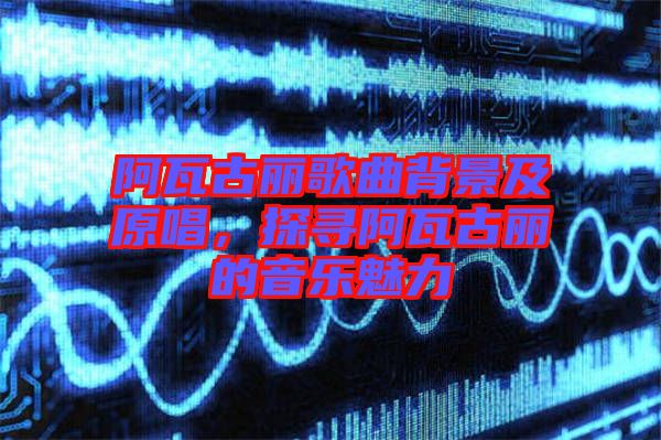 阿瓦古麗歌曲背景及原唱，探尋阿瓦古麗的音樂魅力