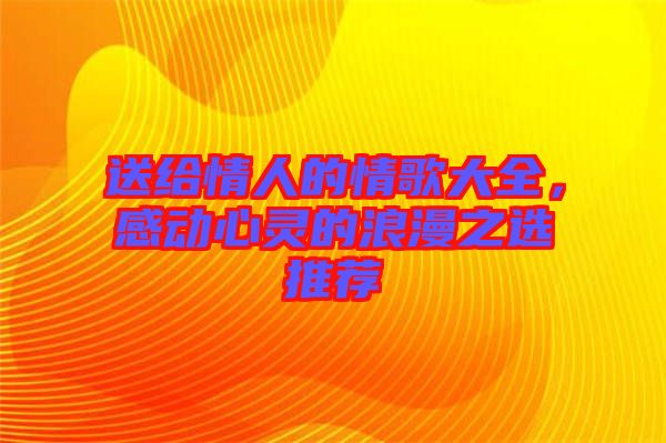 送給情人的情歌大全，感動心靈的浪漫之選推薦