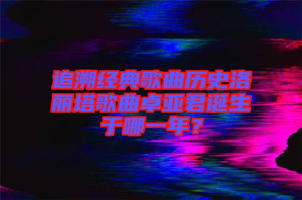 追溯經(jīng)典歌曲歷史洛麗塔歌曲卓亞君誕生于哪一年？