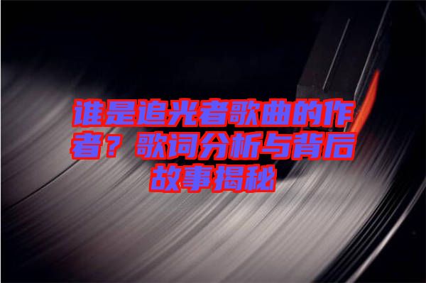 誰是追光者歌曲的作者？歌詞分析與背后故事揭秘