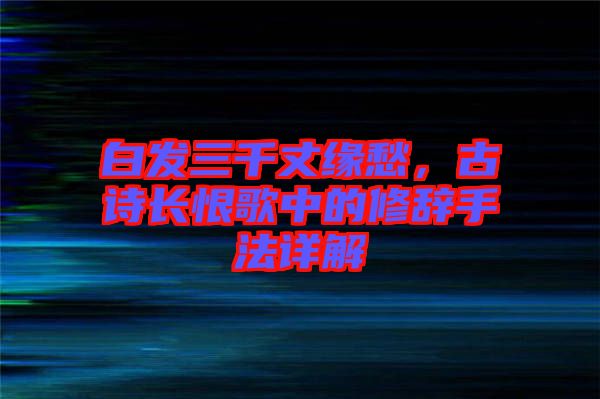 白發(fā)三千丈緣愁，古詩長恨歌中的修辭手法詳解