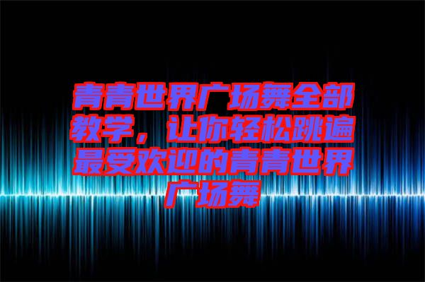 青青世界廣場舞全部教學(xué)，讓你輕松跳遍最受歡迎的青青世界廣場舞