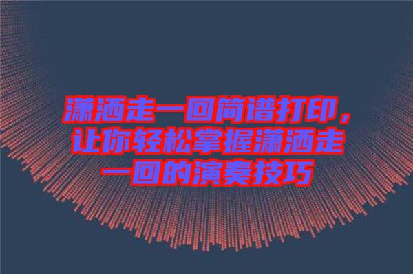 瀟灑走一回簡譜打印，讓你輕松掌握瀟灑走一回的演奏技巧