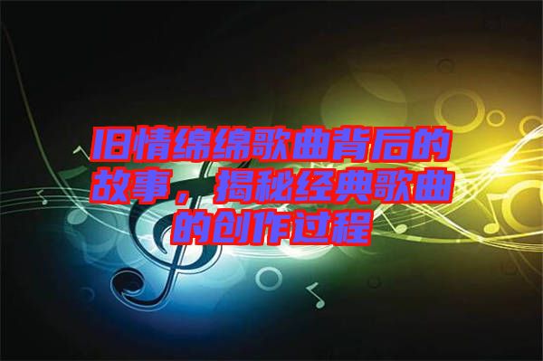 舊情綿綿歌曲背后的故事，揭秘經(jīng)典歌曲的創(chuàng)作過程