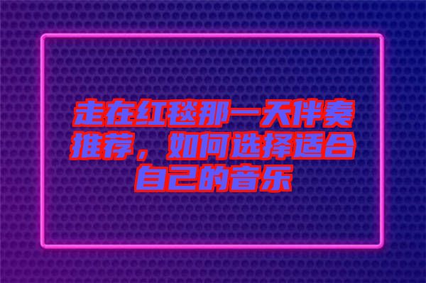 走在紅毯那一天伴奏推薦，如何選擇適合自己的音樂