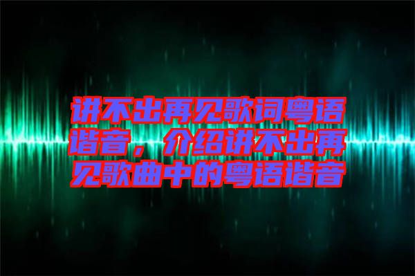 講不出再見歌詞粵語諧音，介紹講不出再見歌曲中的粵語諧音