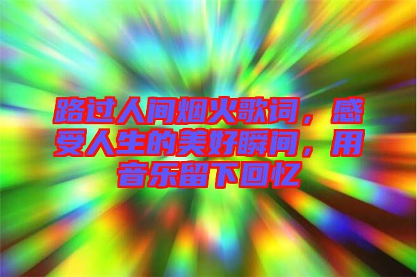 路過(guò)人間煙火歌詞，感受人生的美好瞬間，用音樂(lè)留下回憶