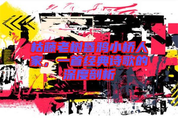 枯藤老樹昏鴉小橋人家，一首經(jīng)典詩歌的深度剖析