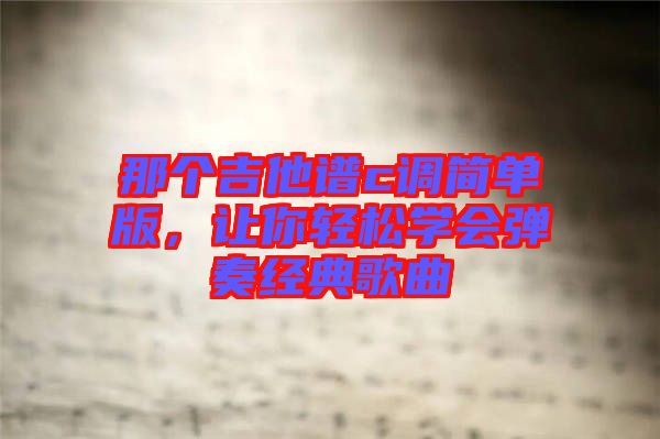 那個(gè)吉他譜c調(diào)簡(jiǎn)單版，讓你輕松學(xué)會(huì)彈奏經(jīng)典歌曲