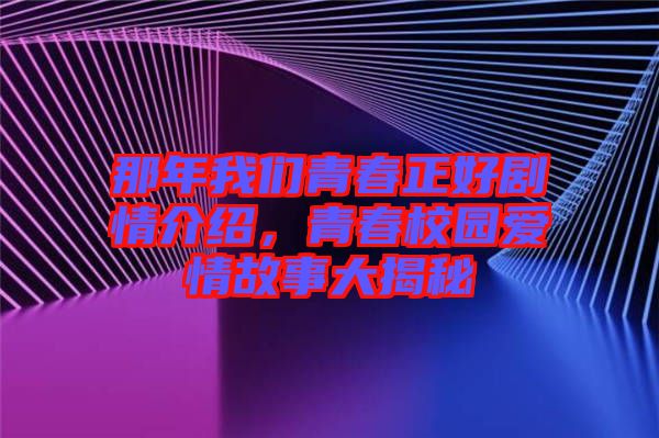 那年我們青春正好劇情介紹，青春校園愛情故事大揭秘