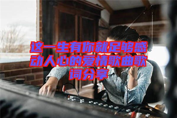 這一生有你就足夠感動(dòng)人心的愛情歌曲歌詞分享