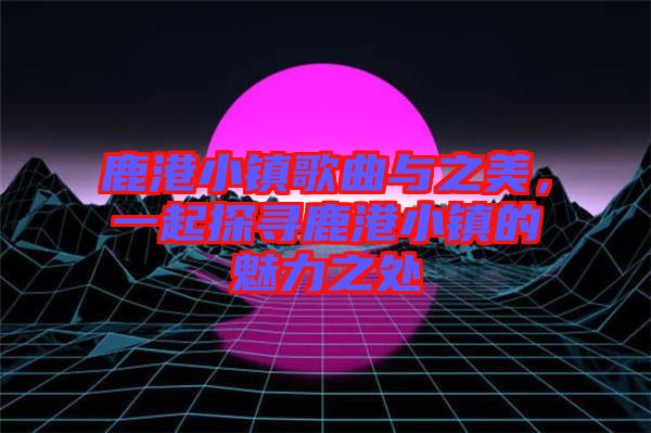 鹿港小鎮(zhèn)歌曲與之美，一起探尋鹿港小鎮(zhèn)的魅力之處