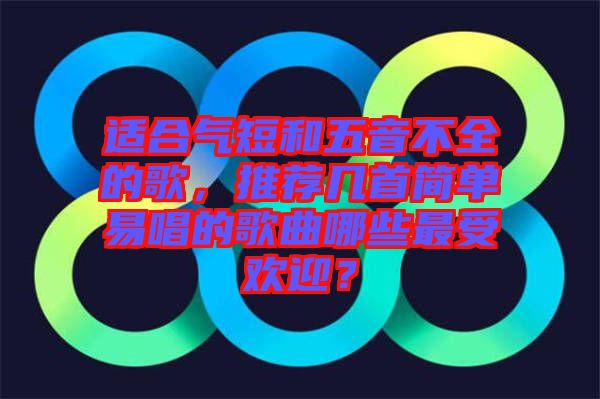 適合氣短和五音不全的歌，推薦幾首簡單易唱的歌曲哪些最受歡迎？