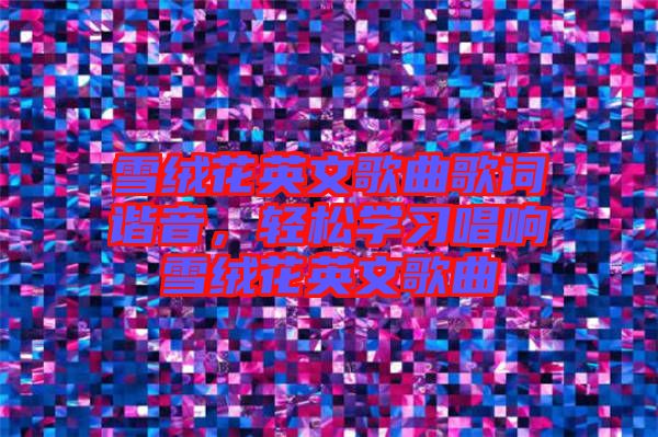 雪絨花英文歌曲歌詞諧音，輕松學(xué)習(xí)唱響雪絨花英文歌曲