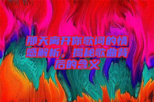 那天離開你歌詞的情感解析，揭秘歌曲背后的含義