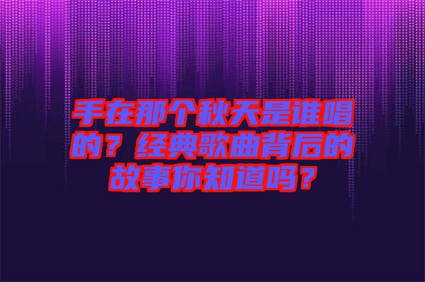 手在那個秋天是誰唱的？經(jīng)典歌曲背后的故事你知道嗎？