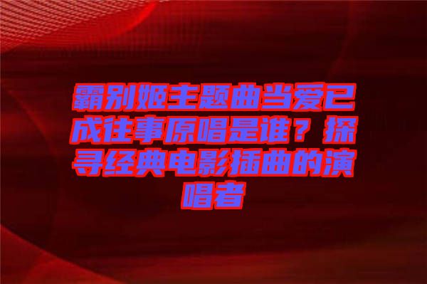 霸別姬主題曲當(dāng)愛已成往事原唱是誰？探尋經(jīng)典電影插曲的演唱者