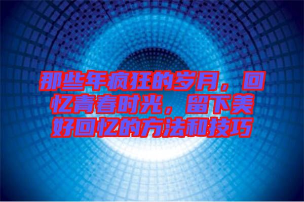 那些年瘋狂的歲月，回憶青春時光，留下美好回憶的方法和技巧