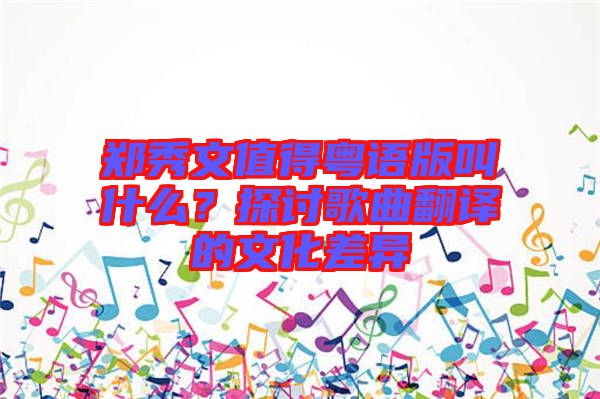 鄭秀文值得粵語版叫什么？探討歌曲翻譯的文化差異