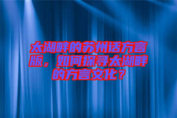 太湖畔的蘇州話方言版，如何探尋太湖畔的方言文化？