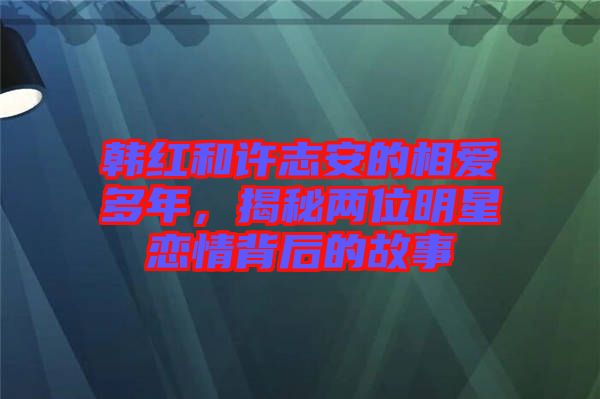 韓紅和許志安的相愛多年，揭秘兩位明星戀情背后的故事