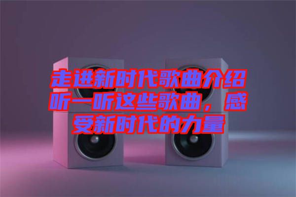 走進(jìn)新時(shí)代歌曲介紹聽(tīng)一聽(tīng)這些歌曲，感受新時(shí)代的力量