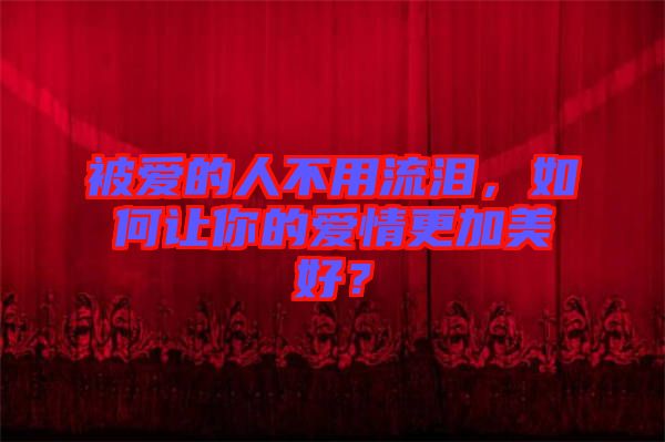 被愛的人不用流淚，如何讓你的愛情更加美好？