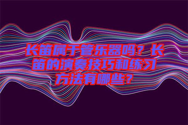 長笛屬于管樂器嗎？長笛的演奏技巧和練習方法有哪些？