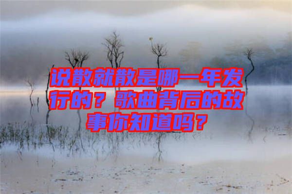 說散就散是哪一年發(fā)行的？歌曲背后的故事你知道嗎？