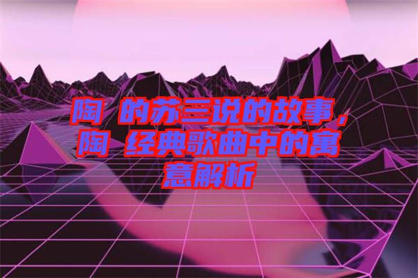 陶喆的蘇三說的故事，陶喆經(jīng)典歌曲中的寓意解析