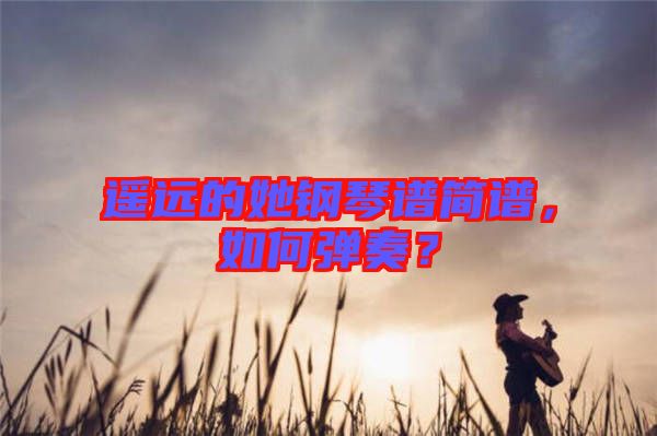 遙遠(yuǎn)的她鋼琴譜簡譜，如何彈奏？