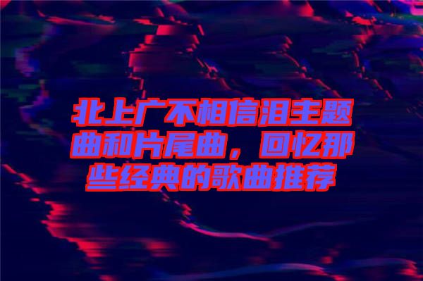 北上廣不相信淚主題曲和片尾曲，回憶那些經(jīng)典的歌曲推薦