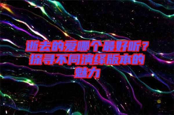 逝去的愛哪個最好聽？探尋不同演繹版本的魅力