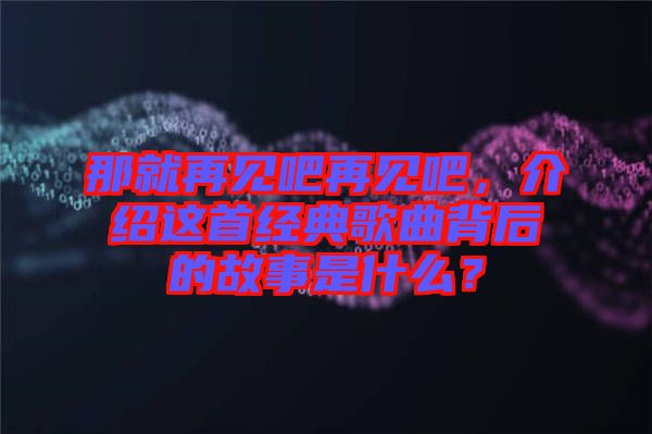 那就再見吧再見吧，介紹這首經(jīng)典歌曲背后的故事是什么？