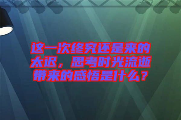 這一次終究還是來的太遲，思考時(shí)光流逝帶來的感悟是什么？