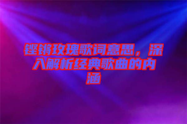 鏗鏘玫瑰歌詞意思，深入解析經(jīng)典歌曲的內(nèi)涵