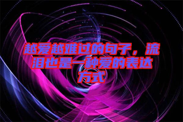 越愛越難過的句子，流淚也是一種愛的表達(dá)方式