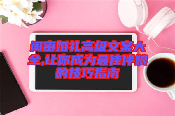 閨蜜婚禮高級(jí)文案大全,讓你成為最佳伴娘的技巧指南