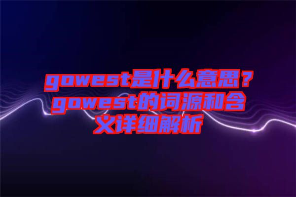 gowest是什么意思？gowest的詞源和含義詳細(xì)解析