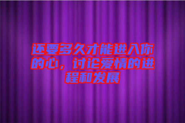 還要多久才能進(jìn)入你的心，討論愛情的進(jìn)程和發(fā)展