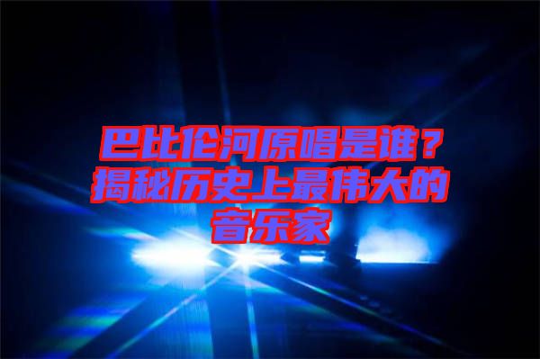 巴比倫河原唱是誰？揭秘歷史上最偉大的音樂家