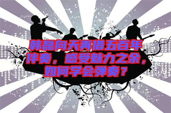 韓磊向天再借五百年伴奏，感受魅力之余，如何學(xué)會彈奏？