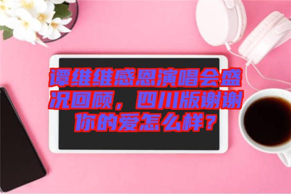 譚維維感恩演唱會(huì)盛況回顧，四川版謝謝你的愛(ài)怎么樣？