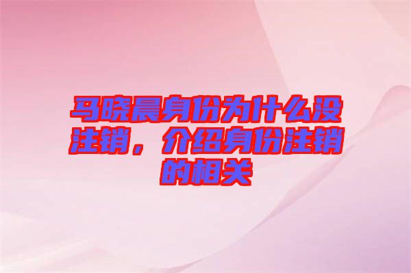 馬曉晨身份為什么沒(méi)注銷(xiāo)，介紹身份注銷(xiāo)的相關(guān)