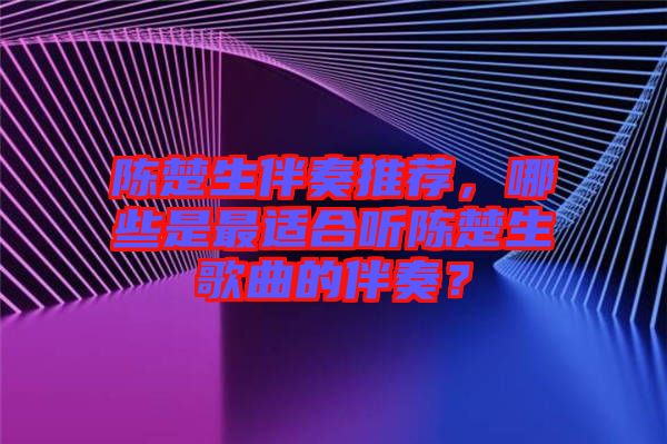 陳楚生伴奏推薦，哪些是最適合聽陳楚生歌曲的伴奏？