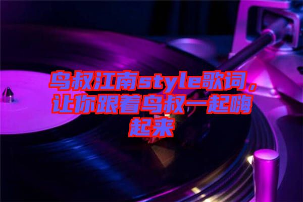 鳥叔江南style歌詞，讓你跟著鳥叔一起嗨起來