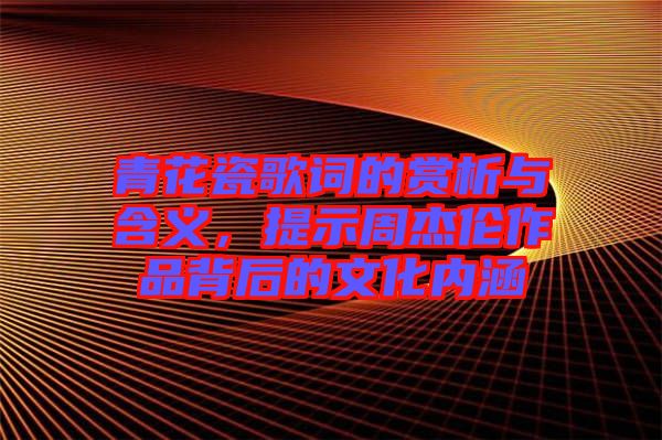 青花瓷歌詞的賞析與含義，提示周杰倫作品背后的文化內(nèi)涵